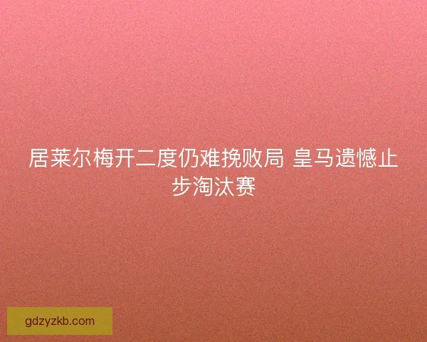 居莱尔梅开二度仍难挽败局 皇马遗憾止步淘汰赛