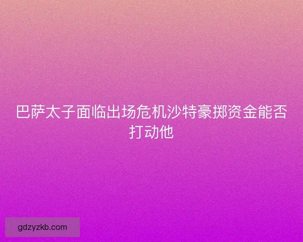 巴萨太子面临出场危机沙特豪掷资金能否打动他